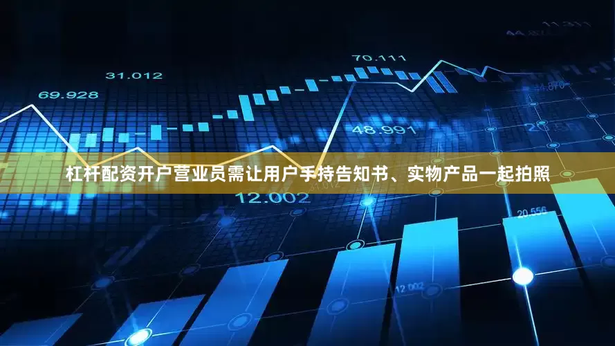 杠杆配资开户营业员需让用户手持告知书、实物产品一起拍照