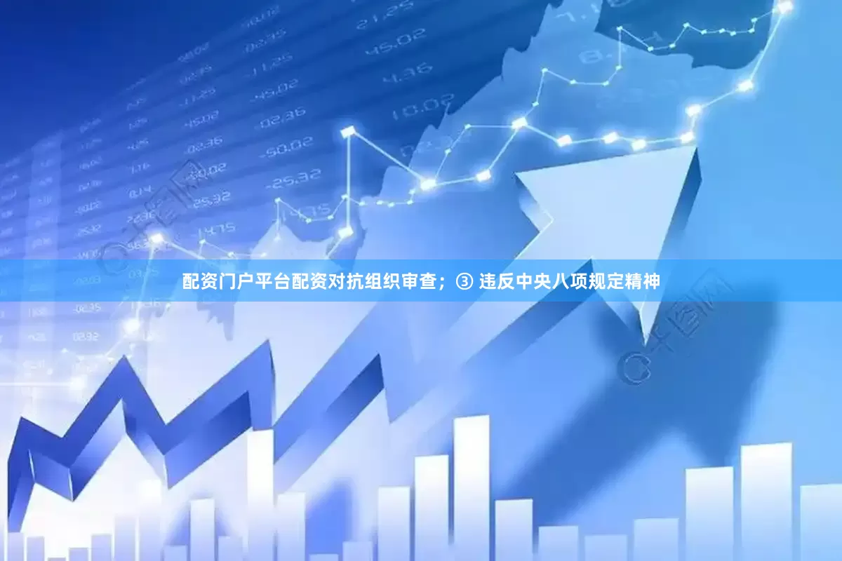 配资门户平台配资对抗组织审查；③ 违反中央八项规定精神