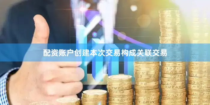 配资账户创建本次交易构成关联交易